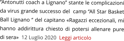 ‘’Antonutti coach a Lignano’’ stante le complicazioni da virus grande successo del  camp ‘’All Star Basket Ball Lignano ‘’ del capitano «Ragazzi eccezionali, mi hanno addirittura chiesto di potersi allenare pure di sera»  12 Luglio 2020  Leggi articolo
